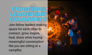 Conscious Leadership Community - Join fellow leaders making space for each other to connect, grow, inspire, heal, share while having meaningful conversation like you are sitting at a campfire.